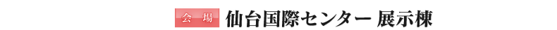 会場仙台国際センター展示棟